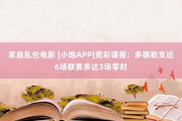家庭乱伦电影 [小炮APP]竞彩谍报：多德勒支近6场联赛多达3场零封