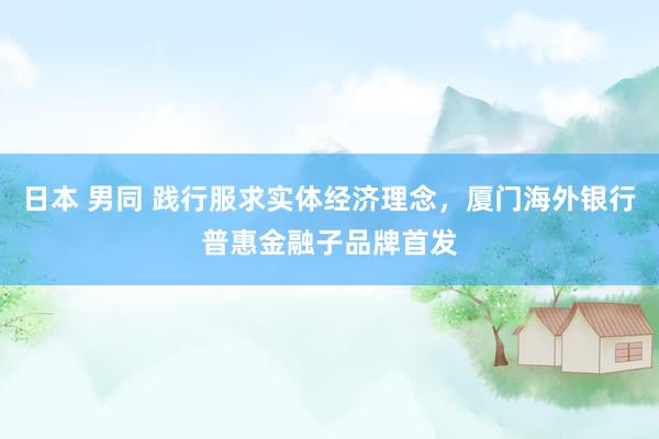 日本 男同 践行服求实体经济理念，厦门海外银行普惠金融子品牌首发