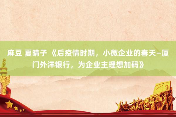 麻豆 夏晴子 《后疫情时期，小微企业的春天—厦门外洋银行，为企业主理想加码》