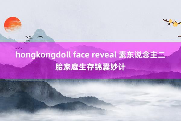 hongkongdoll face reveal 素东说念主二胎家庭生存锦囊妙计