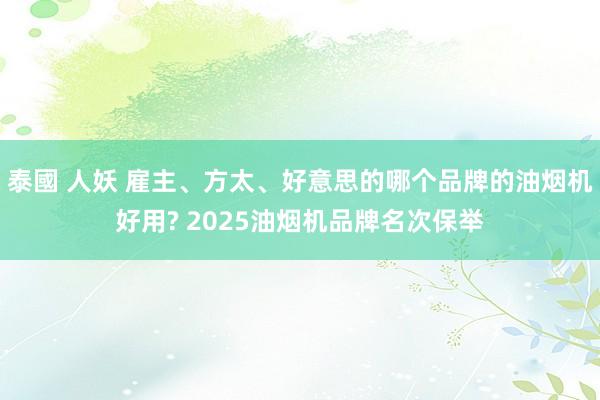泰國 人妖 雇主、方太、好意思的哪个品牌的油烟机好用? 2025油烟机品牌名次保举