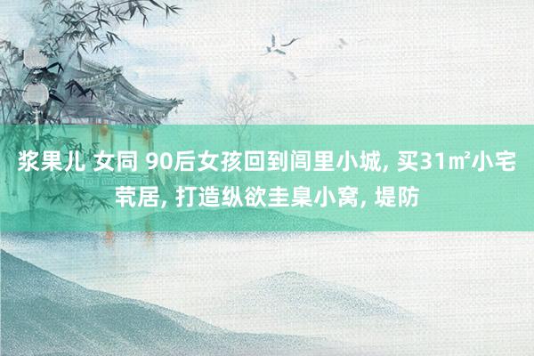 浆果儿 女同 90后女孩回到闾里小城， 买31㎡小宅茕居， 打造纵欲圭臬小窝， 堤防