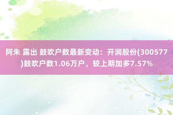 阿朱 露出 鼓吹户数最新变动：开润股份(300577)鼓吹户数1.06万户，较上期加多7.57%