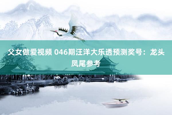 父女做爱视频 046期汪洋大乐透预测奖号：龙头凤尾参考