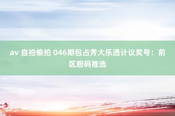 av 自拍偷拍 046期包占芳大乐透计议奖号：前区胆码推选