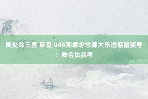 周处除三害 麻豆 046期袁念念源大乐透掂量奖号：质合比参考