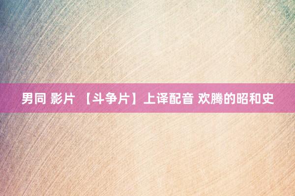 男同 影片 【斗争片】上译配音 欢腾的昭和史